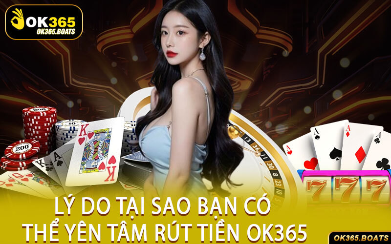 Lý Do Tại Sao Bạn Có Thể Yên Tâm Rút Tiền Ok365